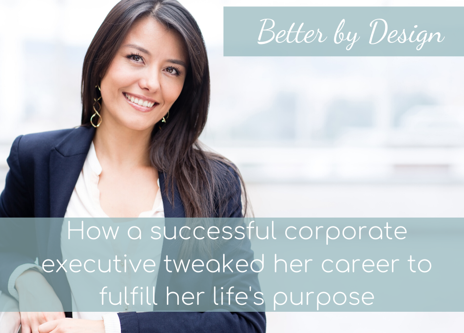 Better by Design; How a successful corporate executive tweaked her career to fulfill her life’s purpose.