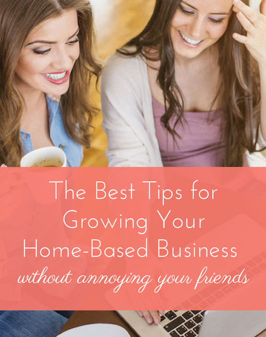 The Best Tips for Growing Your Home-Based Business (Without Annoying Your Friends)
